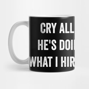 Cry all you want he's doing exactly what i hired him to do Mug